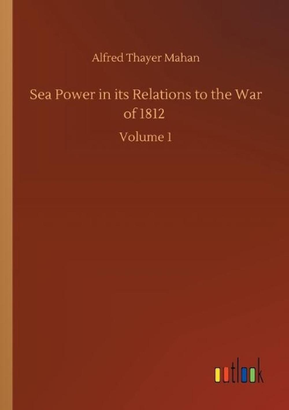 Sea Power in its Relations to the War of 1812: Volume 1 by Alfred Thayer Mahan (