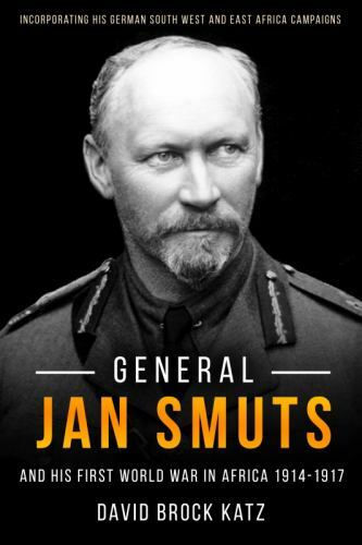 General Jan Smuts and his First World War in Africa, 1914–1917: Incorporating H
