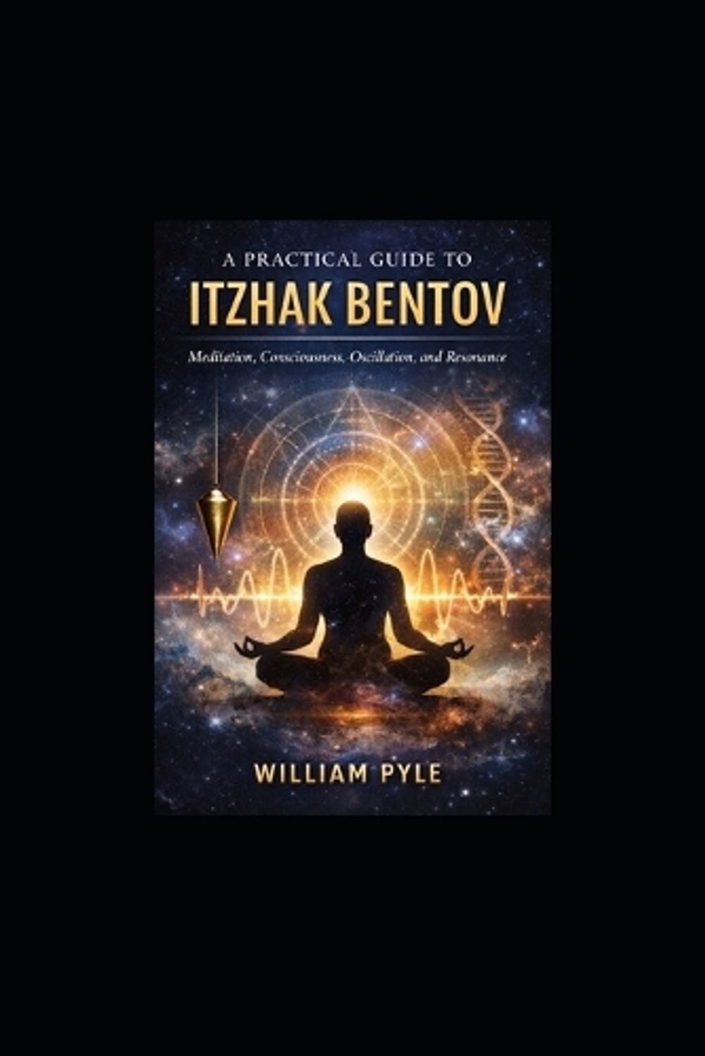 A Practical Guide to Itzhak Bentov: Meditation, Consciousness, Oscillation, and
