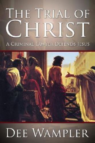 The Trial of Christ: A Twenty-First Century Lawyer Defends Jesus by Wampler, Dee