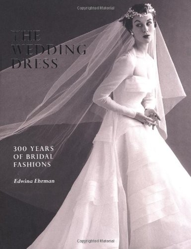 THE WEDDING DRESS: 300 YEARS OF BRIDAL FASHIONS By Edwina Ehrman – Hardcover