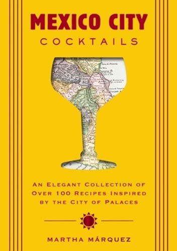 Mexico City Cocktails: An Elegant Collection of Over 100 Recipes Inspired by the