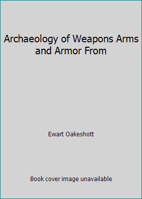 Archaeology of Weapons Arms and Armor From by Ewart Oakeshott