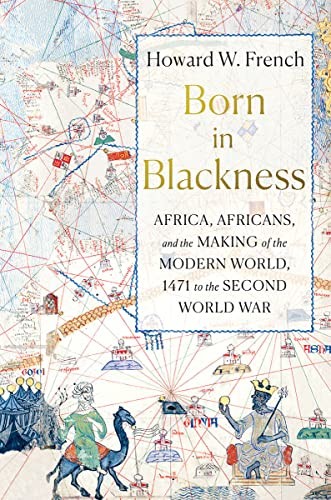 BORN IN BLACKNESS: AFRICA, AFRICANS, AND THE MAKING OF THE By Howard W. French
