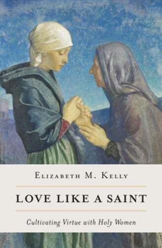 Love Like a Saint: Cultivating Virtue with Holy Women by Kelly Elizabeth M: Used
