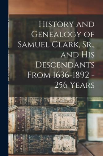 History and Genealogy of Samuel Clark, Sr., and his Descendants From 1636-189…