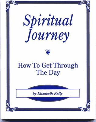 Spiritual Journey: How to Get Through the Day by Elizabeth Kelly