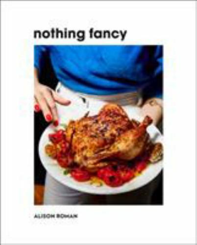 Nothing Fancy: Unfussy Food for Having People Over, Roman, Alison, 9780451497017