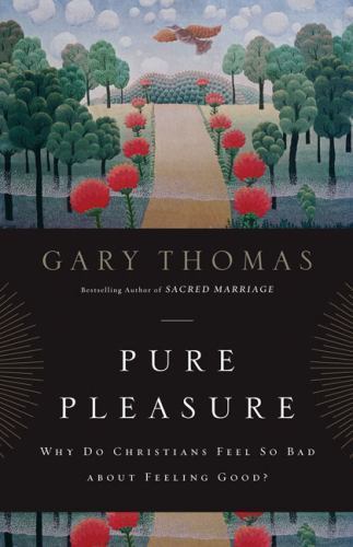 Pure Pleasure: Why Do Christians Feel So Bad about Feeling Good? – Gary Thomas