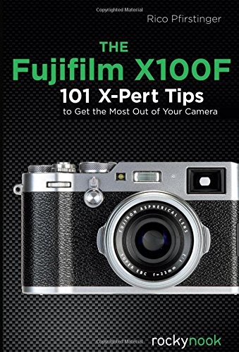 THE FUJIFILM X100F: 101 X-PERT TIPS TO GET THE MOST OUT OF By Rico Pfirstinger