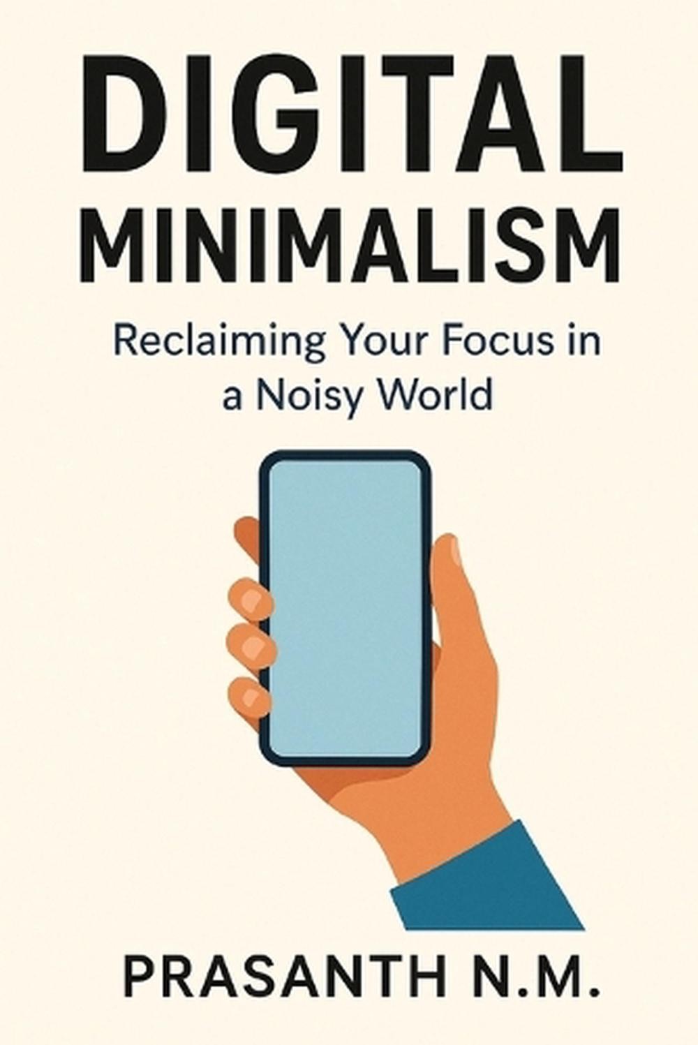 Digital Minimalism: Reclaim Your Time, Focus Deeply, and Live Intentionally in a
