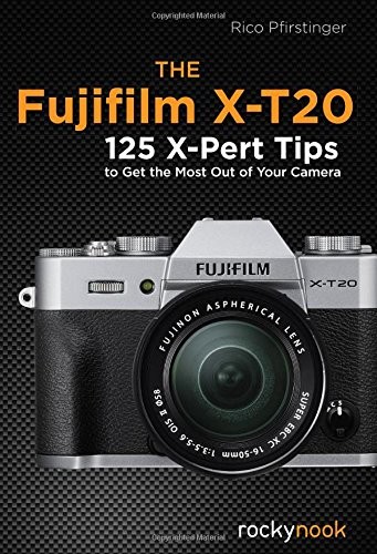 THE FUJIFILM X-T20: 125 X-PERT TIPS TO GET THE MOST OUT OF By Rico Pfirstinger