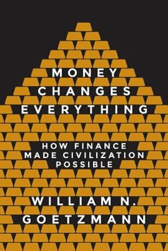 Money Changes Everything: How Finance Made Civilization Possible by Goetzmann