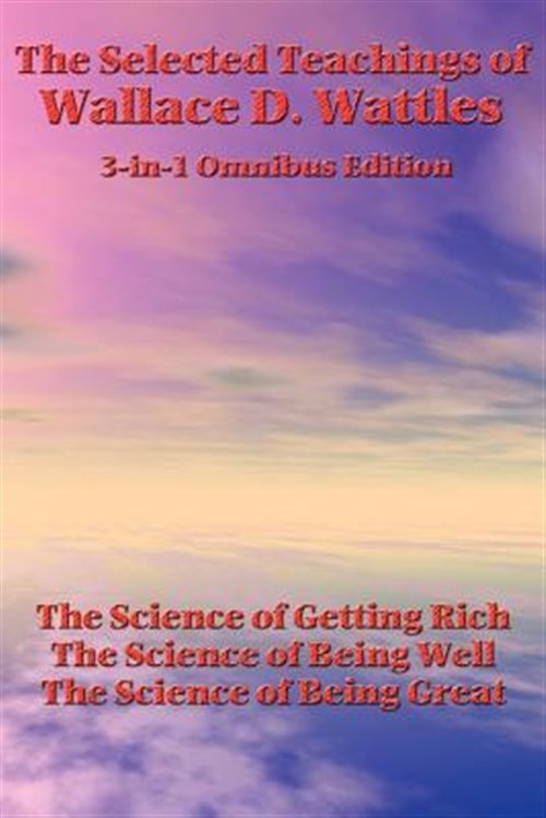 Selected Teachings of Wallace D. Wattles : The Science of Getting Rich, the S…