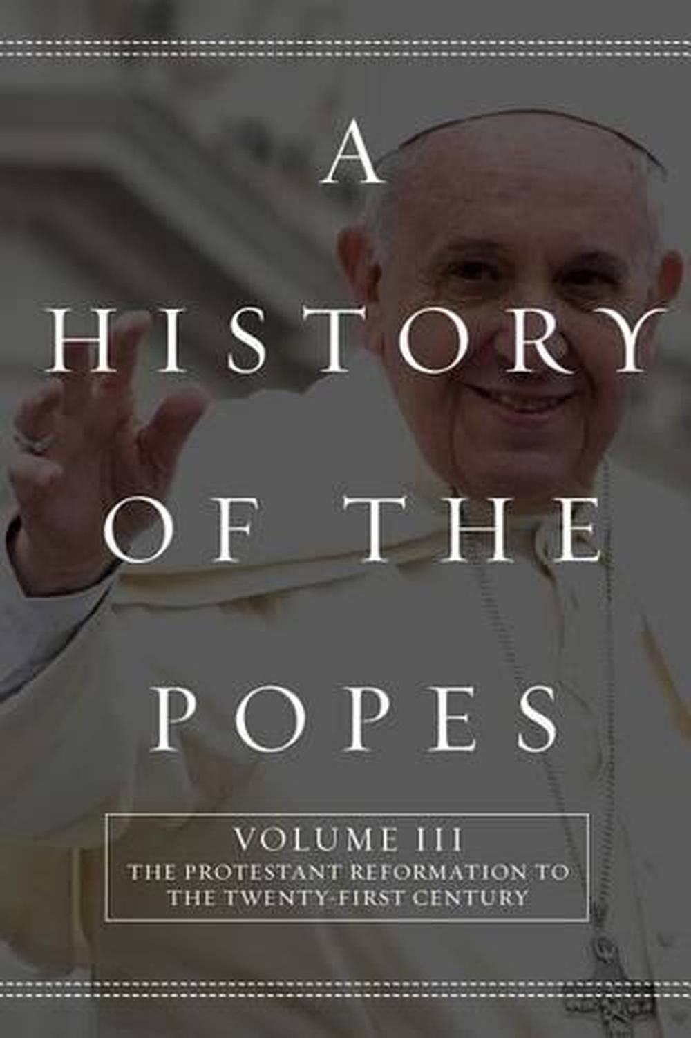 A History of the Popes: Volume III: The Protestant Reformation to the Twenty-Fir