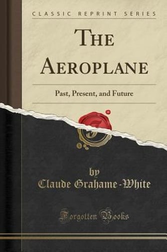 The Aeroplane: Past, Present, and Future (Classic Reprint) by Grahame-White: New