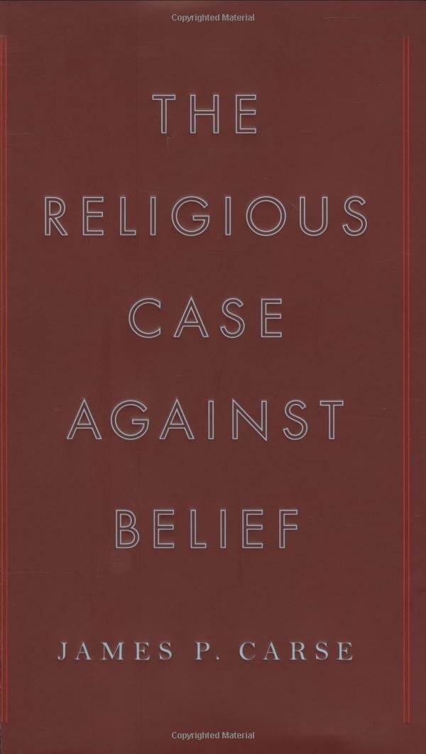 The Religious Case Against Belief by James P. Carse
