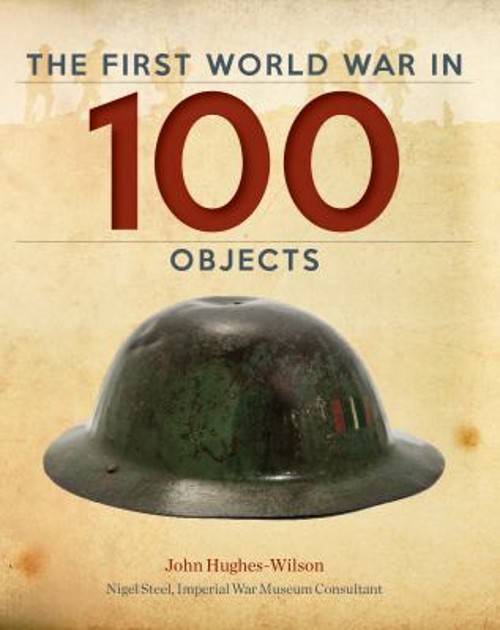 The First World War in 100 Objects Hardcover John Hughes-Wilson