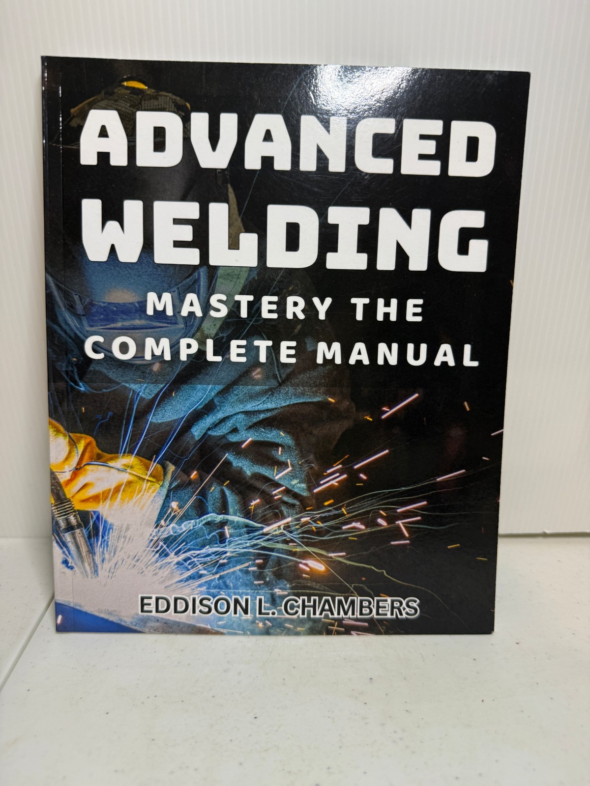Advanced Welding Mastery the Complete Manual Book Eddison Chambers