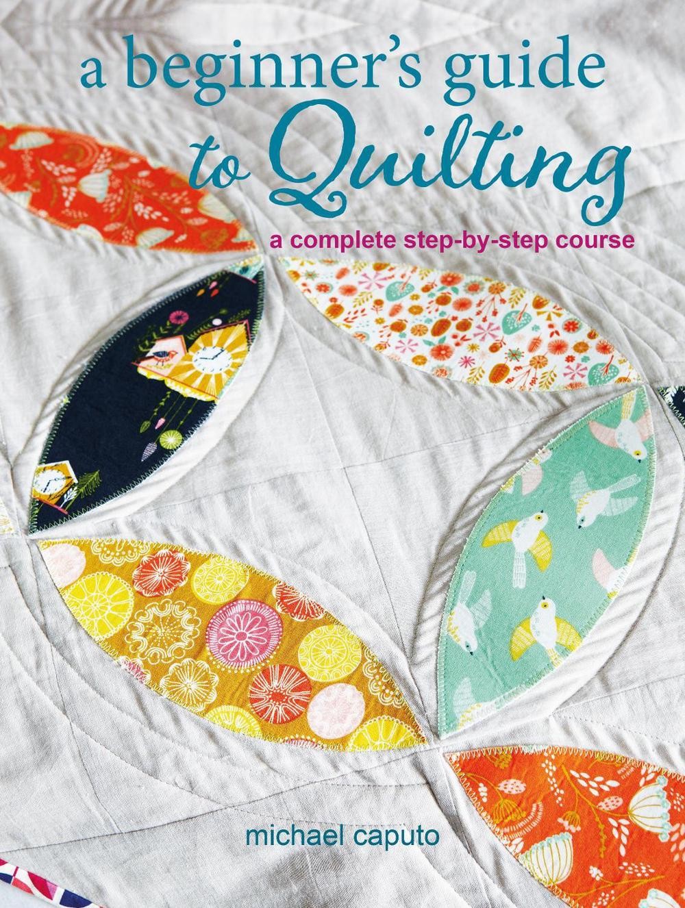 A Beginners Guide to Quilting: A Complete Step-by-Step Course by Michael Caputo