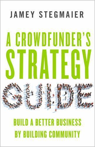 Crowdfunder’s Strategy Guide : Build a Better Business by Building Community…