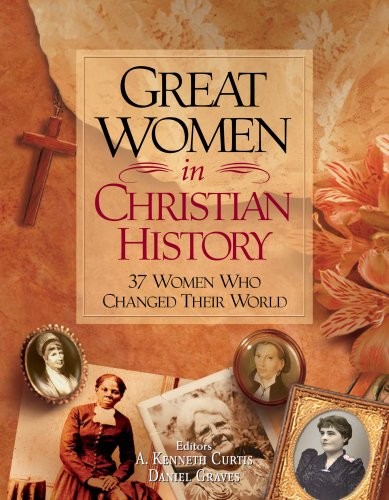 GREAT WOMEN IN CHRISTIAN HISTORY: 37 WOMEN WHO CHANGED By A. Kenneth Curtis VG
