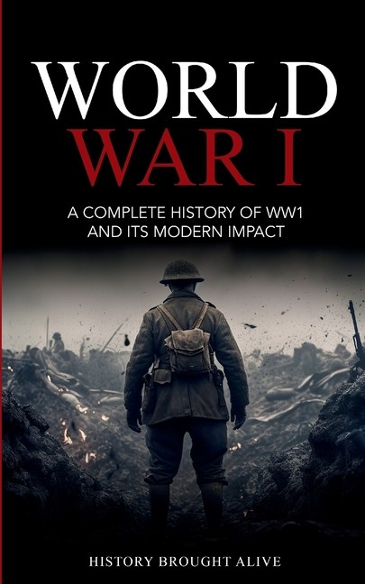 World War 1: A Complete History Of Ww1 And Its Modern Impact