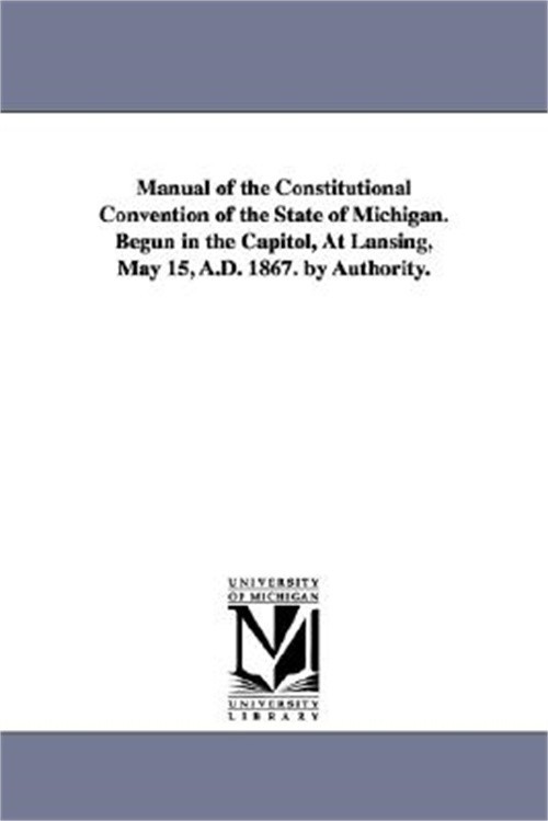 Manual of the Constitutional Convention of the State of Michigan. Begun in the C