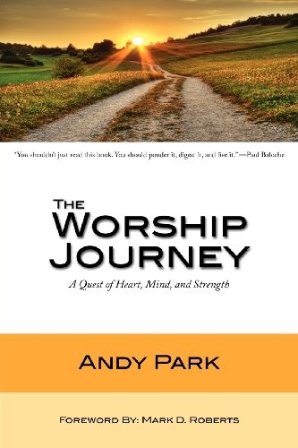 THE WORSHIP JOURNEY: A QUEST OF HEART, MIND, AND STRENGTH By Andy Park & Mark D.