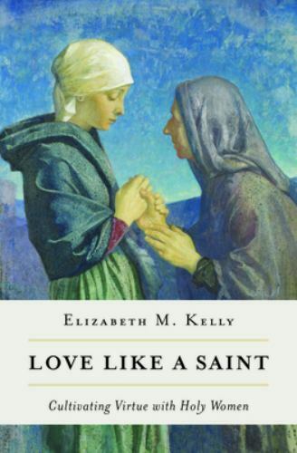Love like a Saint: Cultivating Virtue with Holy Women – Kelly (Liz), Elizabeth M