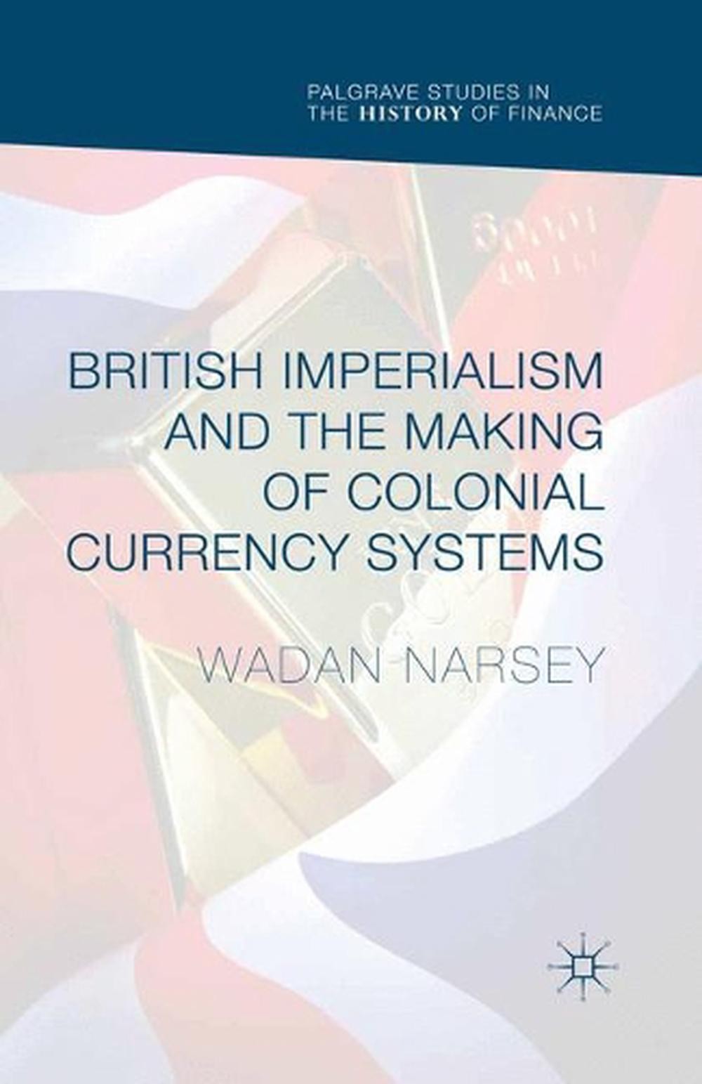 British Imperialism and the Making of Colonial Currency Systems by Wadan Narsey