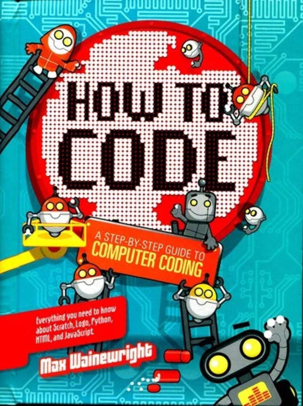 How to Code: A Step-By-Step Guide to Computer Coding by Max Wainewright (2015)