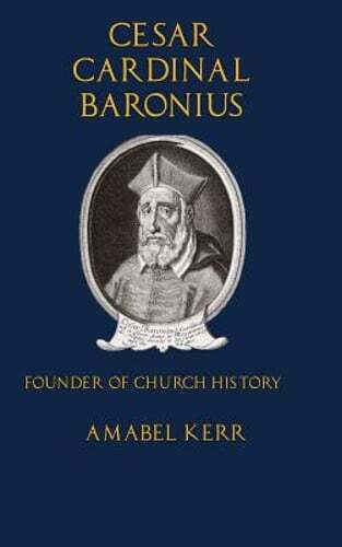 Cesar Cardinal Baronius: Founder of Church History by Amabel Kerr: New