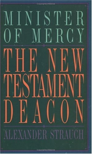 THE NEW TESTAMENT DEACON: THE CHURCH’S MINISTER OF MERCY By Alexander Strauch