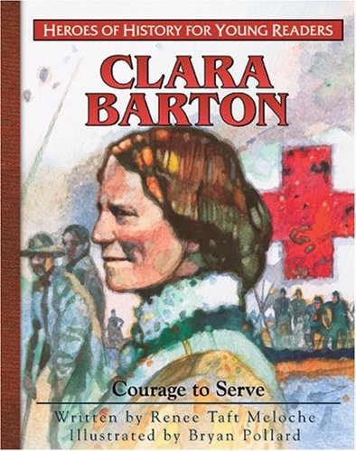 CLARA BARTON: COURAGE TO SERVE (HEROES OF HISTORY FOR By Renee Meloche & Bryan