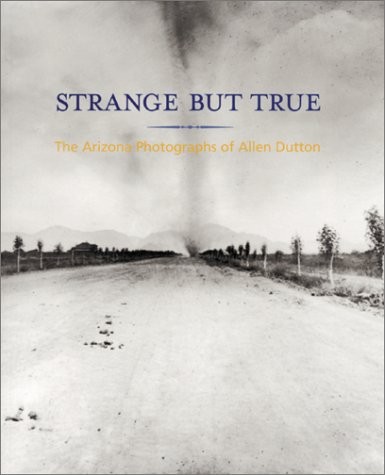 STRANGE BUT TRUE: THE ARIZONA PHOTOGRAPHS OF ALLEN DUTTON By Jane Livingston