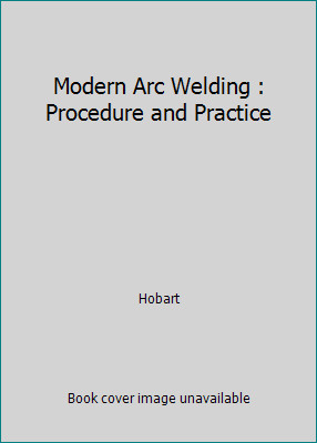 Modern Arc Welding : Procedure and Practice by Hobart