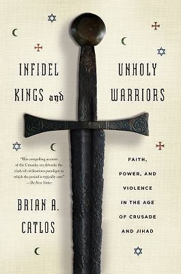 Infidel Kings and Unholy Warriors: Faith, Power, and Violence in the Age of Crus