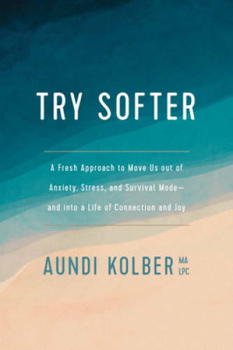 Try Softer: A Fresh Approach to Move Us Out of Anxiety, Stress, and Survi – GOOD