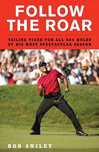 FOLLOW THE ROAR: TAILING TIGER FOR ALL 604 HOLES OF HIS By Bob Smiley BRAND NEW