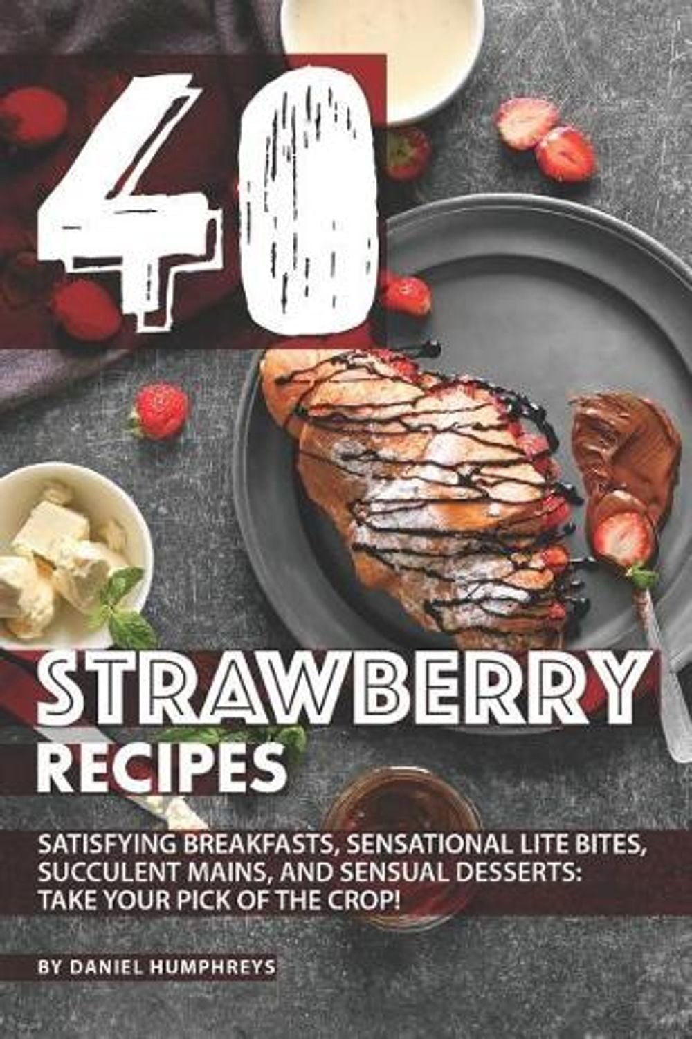 40 Strawberry Recipes: Satisfying Breakfasts, Sensational Lite Bites, Succulent