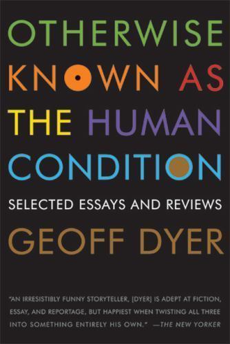Otherwise Known as the Human Condition: Selected Essays and Reviews, Dyer, Geoff