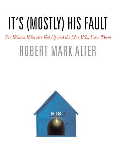 IT’S (MOSTLY) HIS FAULT: FOR WOMEN WHO ARE FED UP AND THE By Jane Alter & Robert