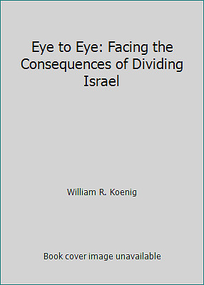 Eye to Eye: Facing the Consequences of Dividing Israel by William R. Koenig