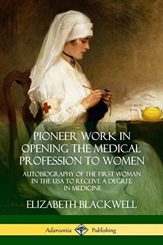 PIONEER WORK IN OPENING THE MEDICAL PROFESSION TO WOMEN: By Elizabeth Blackwell