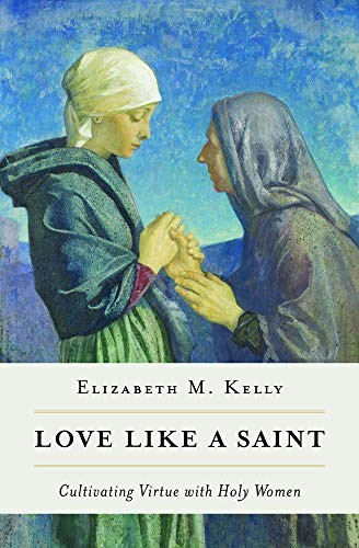 LOVE LIKE A SAINT: CULTIVATING VIRTUE WITH HOLY WOMEN By Kelly M. Elizabeth Mint