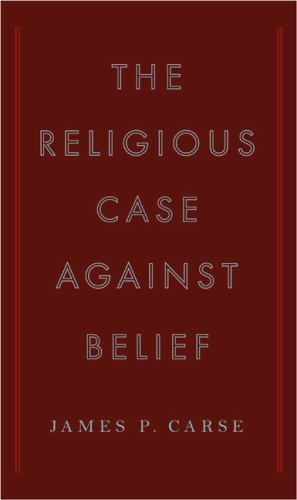 The Religious Case Against Belief by James P. Carse