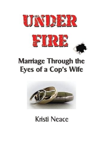 UNDER FIRE: MARRIAGE THROUGH THE EYES OF A COP’S WIFE By Kristi M. Neace **NEW**