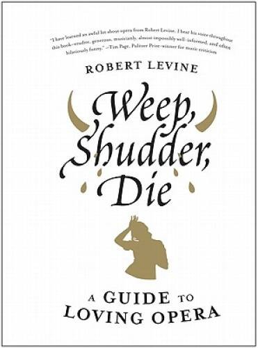 Weep, Shudder, Die: A Guide to Loving Opera – Hardcover By Levine, Robert – GOOD