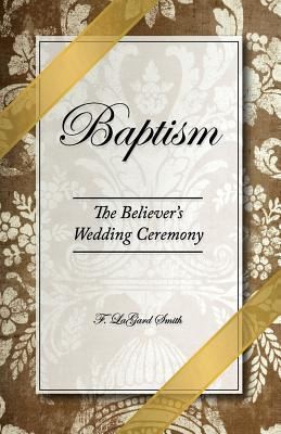Baptism – The Believer’s Wedding Ceremony by Smith, F. Lagard